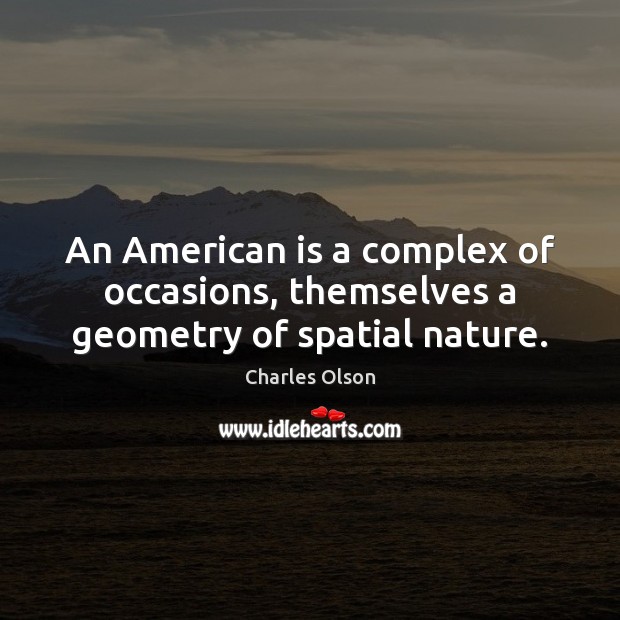 An American is a complex of occasions, themselves a geometry of spatial nature. Charles Olson Picture Quote