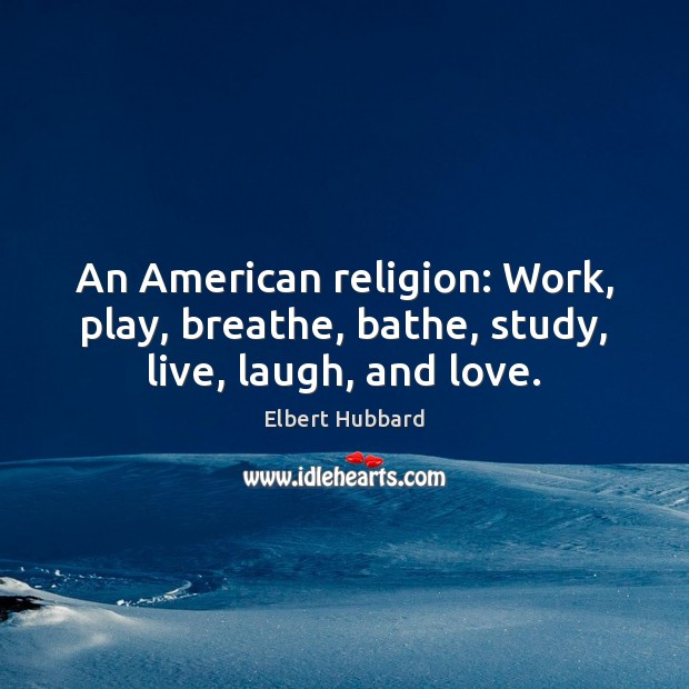 An American religion: Work, play, breathe, bathe, study, live, laugh, and love. Image