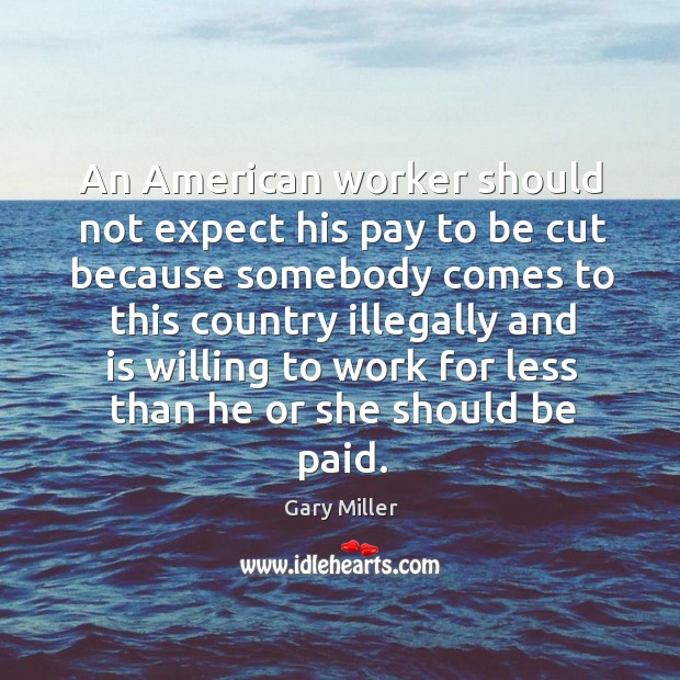 An american worker should not expect his pay to be cut because somebody comes to Gary Miller Picture Quote