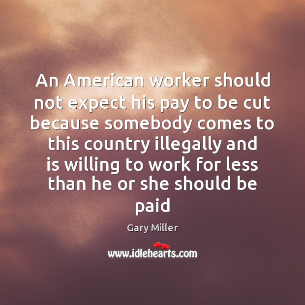 An American worker should not expect his pay to be cut because Gary Miller Picture Quote
