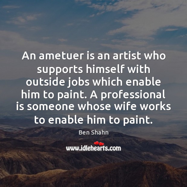 An ametuer is an artist who supports himself with outside jobs which Ben Shahn Picture Quote