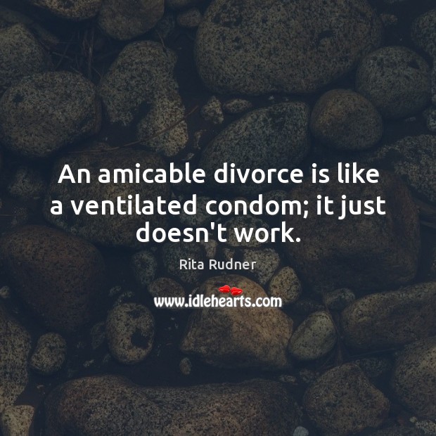 An amicable divorce is like a ventilated condom; it just doesn’t work. Divorce Quotes Image