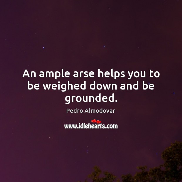 An ample arse helps you to be weighed down and be grounded. Pedro Almodovar Picture Quote