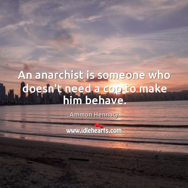 An anarchist is someone who doesn’t need a cop to make him behave. Ammon Hennacy Picture Quote