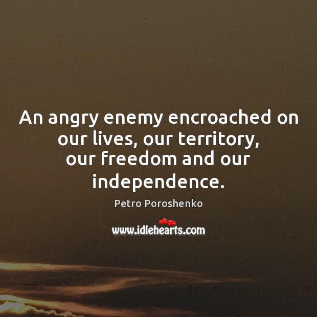 An angry enemy encroached on our lives, our territory, our freedom and our independence. Petro Poroshenko Picture Quote