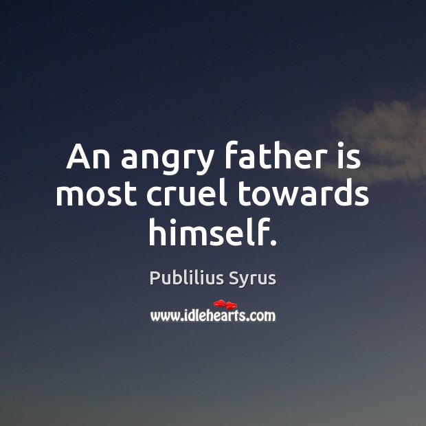 An angry father is most cruel towards himself. Father Quotes Image