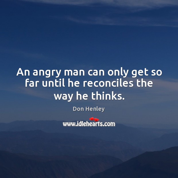 An angry man can only get so far until he reconciles the way he thinks. Don Henley Picture Quote