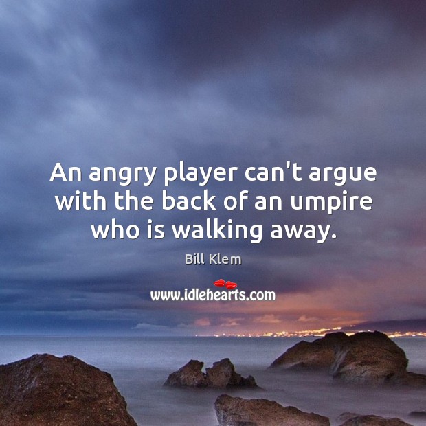 An angry player can’t argue with the back of an umpire who is walking away. Bill Klem Picture Quote