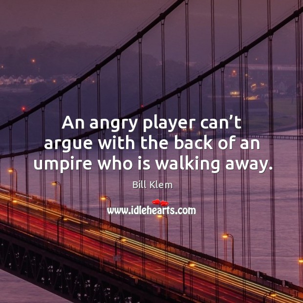 An angry player can’t argue with the back of an umpire who is walking away. Bill Klem Picture Quote
