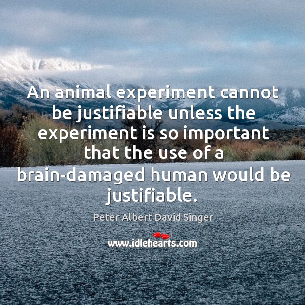 An animal experiment cannot be justifiable unless the experiment Peter Albert David Singer Picture Quote