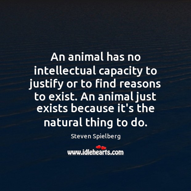 An animal has no intellectual capacity to justify or to find reasons Steven Spielberg Picture Quote