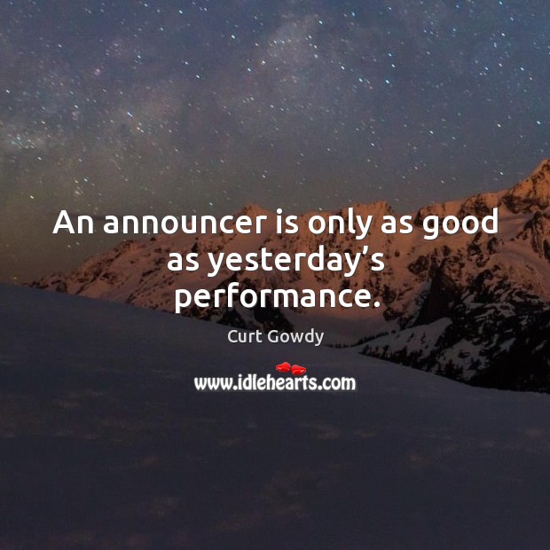An announcer is only as good as yesterday’s performance. Curt Gowdy Picture Quote