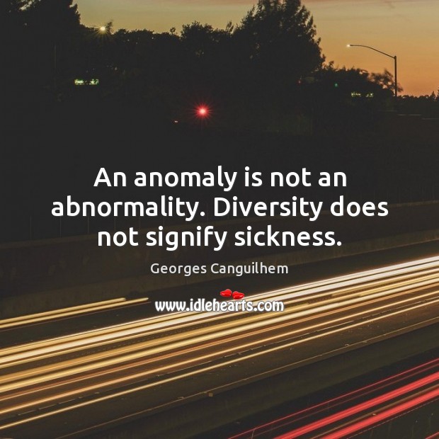 An anomaly is not an abnormality. Diversity does not signify sickness. Image