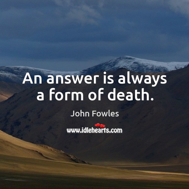 An answer is always a form of death. John Fowles Picture Quote