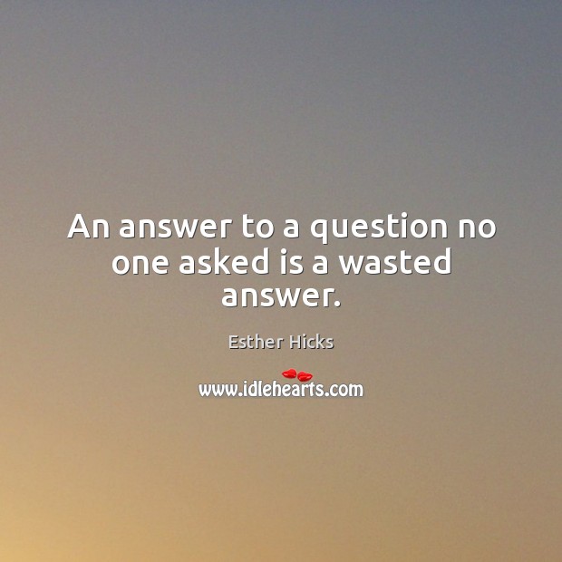 An answer to a question no one asked is a wasted answer. Esther Hicks Picture Quote
