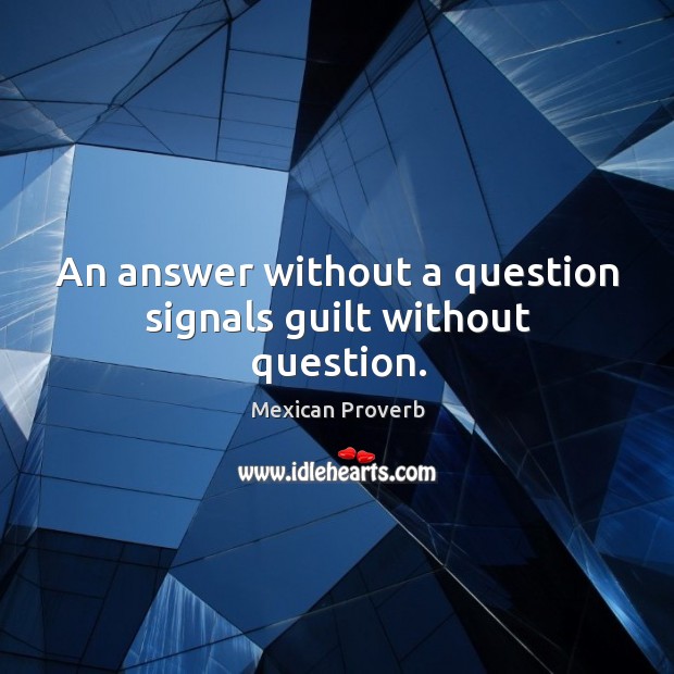 An answer without a question signals guilt without question. Mexican Proverbs Image