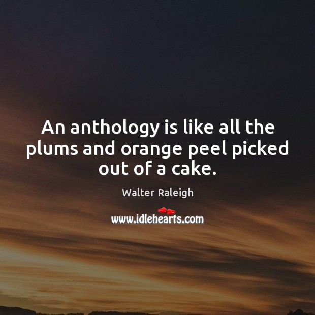 An anthology is like all the plums and orange peel picked out of a cake. Walter Raleigh Picture Quote