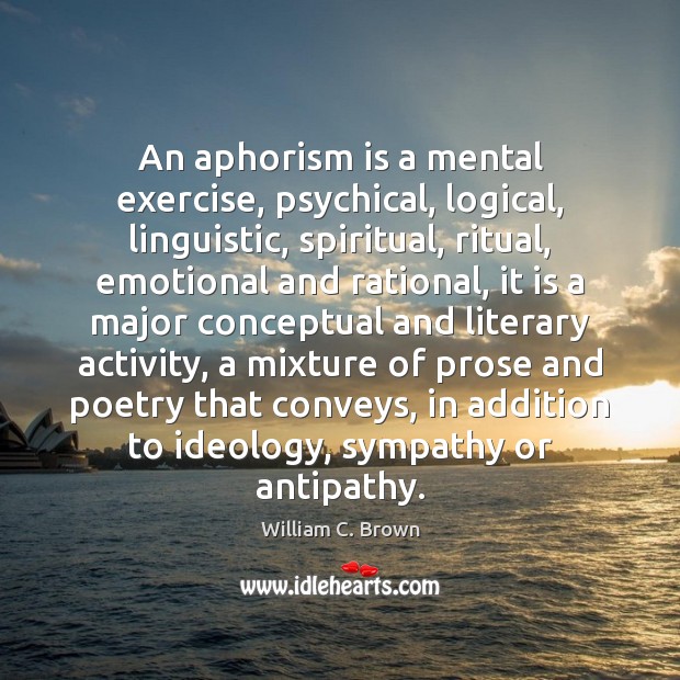 An aphorism is a mental exercise, psychical, logical, linguistic, spiritual, ritual, emotional William C. Brown Picture Quote