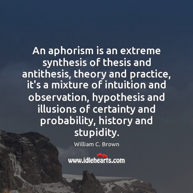 An aphorism is an extreme synthesis of thesis and antithesis, theory and William C. Brown Picture Quote