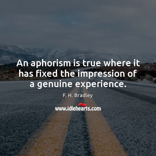 An aphorism is true where it has fixed the impression of a genuine experience. F. H. Bradley Picture Quote