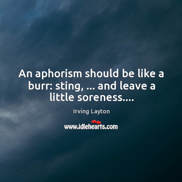 An aphorism should be like a burr: sting, … and leave a little soreness…. Irving Layton Picture Quote
