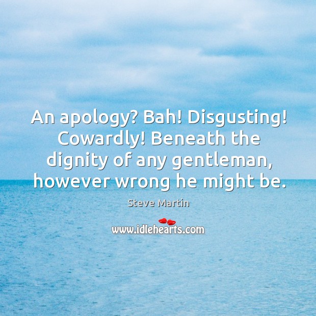 An apology? bah! disgusting! cowardly! beneath the dignity of any gentleman, however wrong he might be. Image