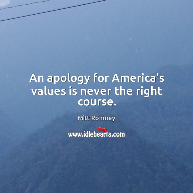 An apology for America’s values is never the right course. Mitt Romney Picture Quote