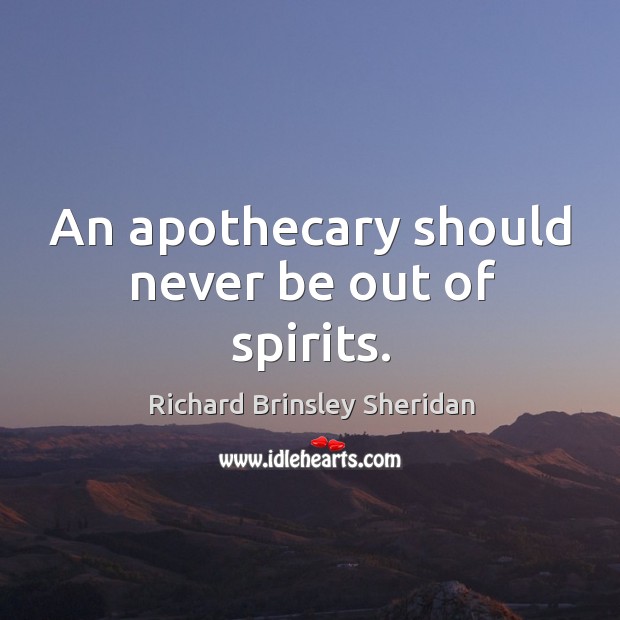 An apothecary should never be out of spirits. Richard Brinsley Sheridan Picture Quote