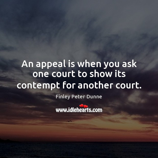 An appeal is when you ask one court to show its contempt for another court. Finley Peter Dunne Picture Quote