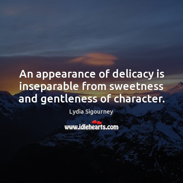 An appearance of delicacy is inseparable from sweetness and gentleness of character. Lydia Sigourney Picture Quote