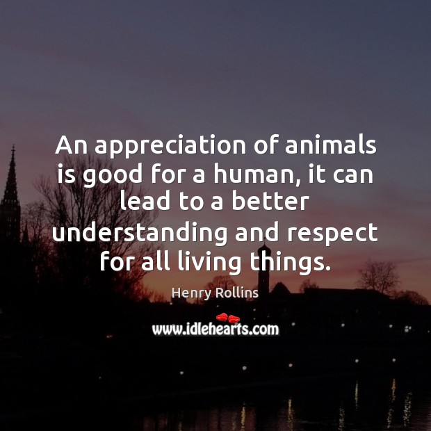An appreciation of animals is good for a human, it can lead Henry Rollins Picture Quote