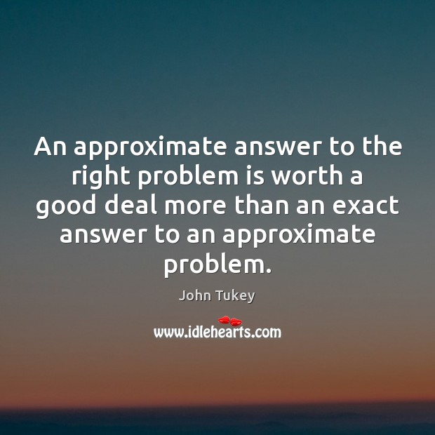 An approximate answer to the right problem is worth a good deal John Tukey Picture Quote