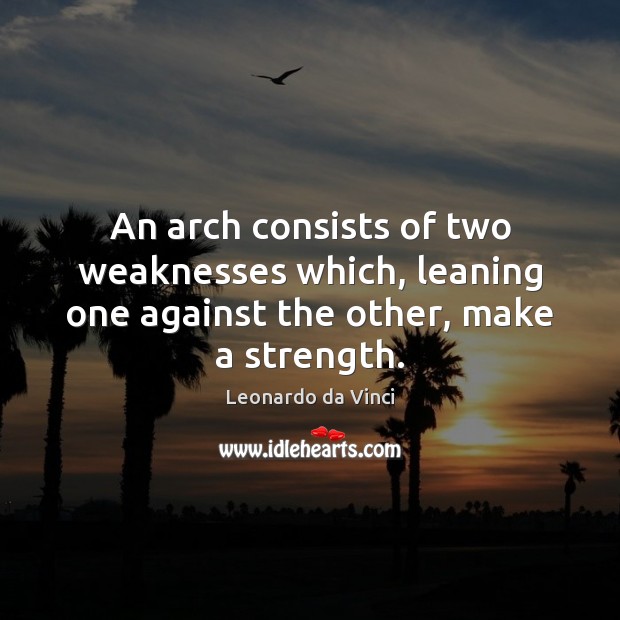 An arch consists of two weaknesses which, leaning one against the other, make a strength. Leonardo da Vinci Picture Quote