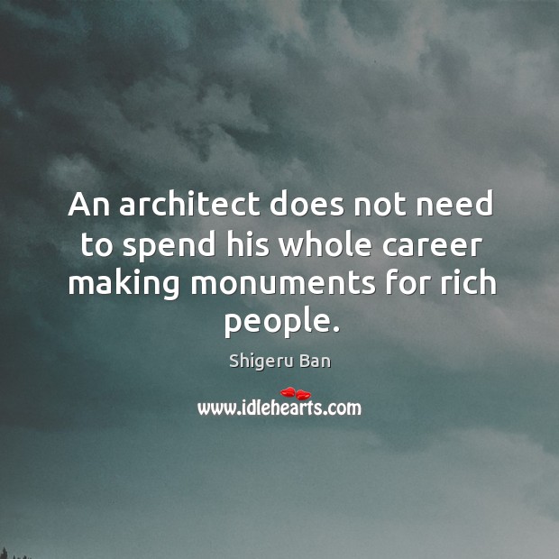 An architect does not need to spend his whole career making monuments for rich people. Shigeru Ban Picture Quote