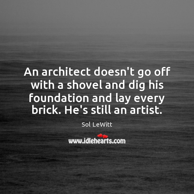 An architect doesn’t go off with a shovel and dig his foundation Sol LeWitt Picture Quote