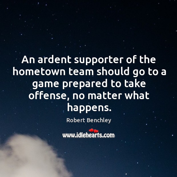 An ardent supporter of the hometown team should go to a game prepared to take offense, no matter what happens. Robert Benchley Picture Quote