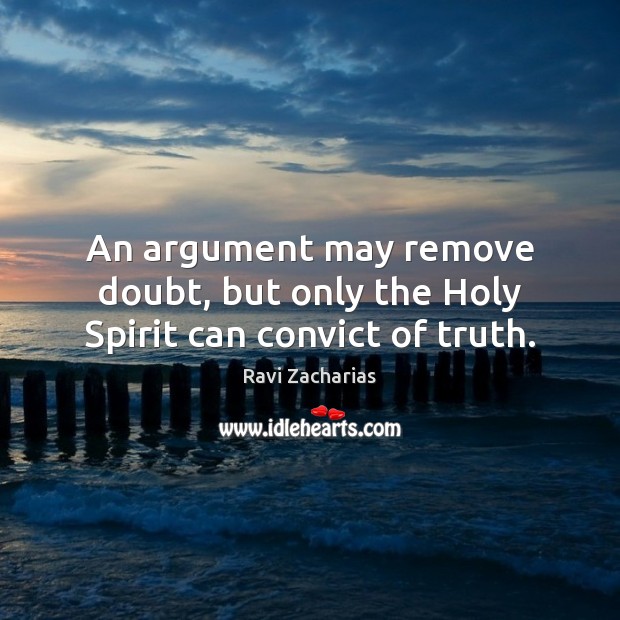 An argument may remove doubt, but only the Holy Spirit can convict of truth. Ravi Zacharias Picture Quote