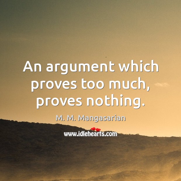An argument which proves too much, proves nothing. M. M. Mangasarian Picture Quote