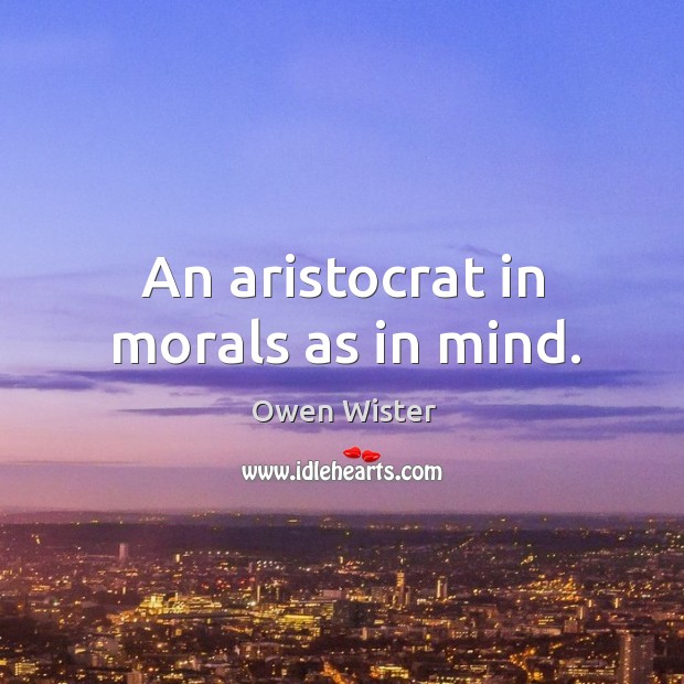 An aristocrat in morals as in mind. Owen Wister Picture Quote