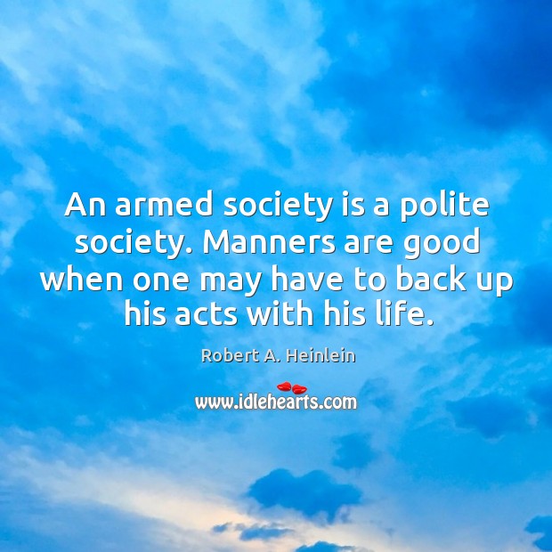 An armed society is a polite society. Manners are good when one may have to back up his acts with his life. Robert A. Heinlein Picture Quote