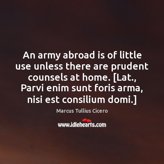 An army abroad is of little use unless there are prudent counsels Marcus Tullius Cicero Picture Quote