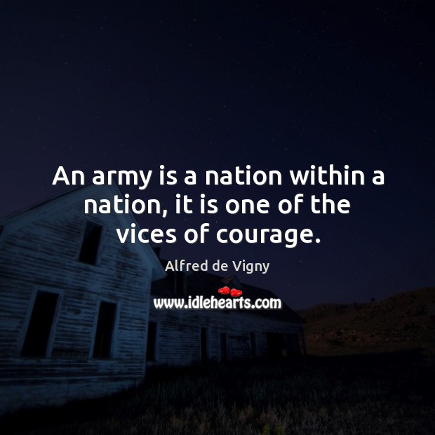 An army is a nation within a nation, it is one of the vices of courage. Alfred de Vigny Picture Quote