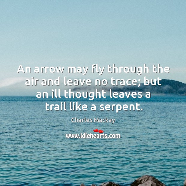 An arrow may fly through the air and leave no trace; but an ill thought leaves a trail like a serpent. Charles Mackay Picture Quote