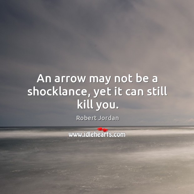 An arrow may not be a shocklance, yet it can still kill you. Robert Jordan Picture Quote