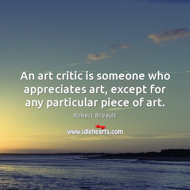 An art critic is someone who appreciates art, except for any particular piece of art. Image