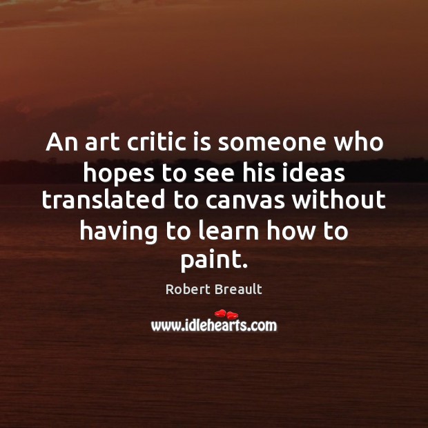 An art critic is someone who hopes to see his ideas translated Robert Breault Picture Quote