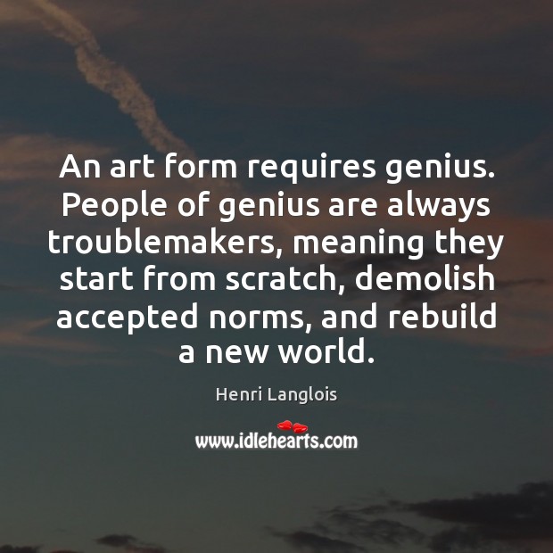 An art form requires genius. People of genius are always troublemakers, meaning Image