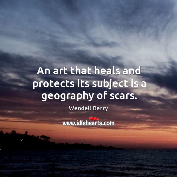 An art that heals and protects its subject is a geography of scars. Wendell Berry Picture Quote