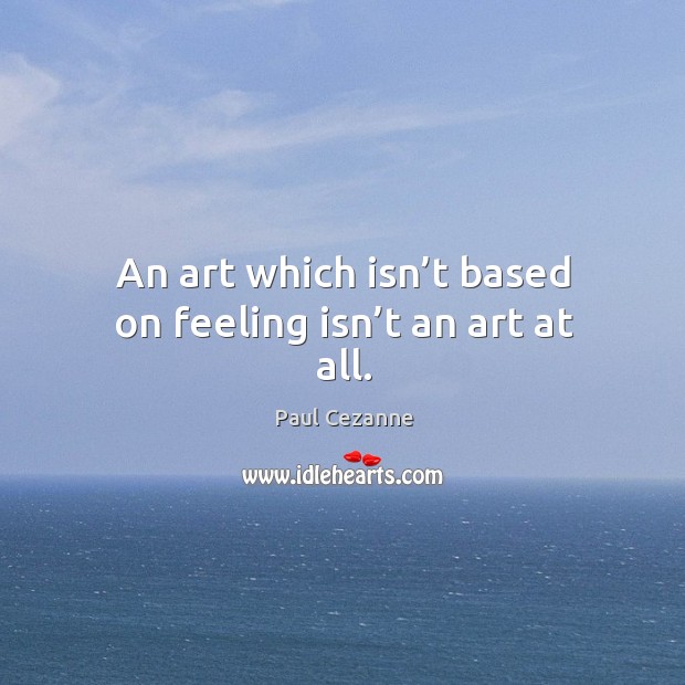 An art which isn’t based on feeling isn’t an art at all. Image