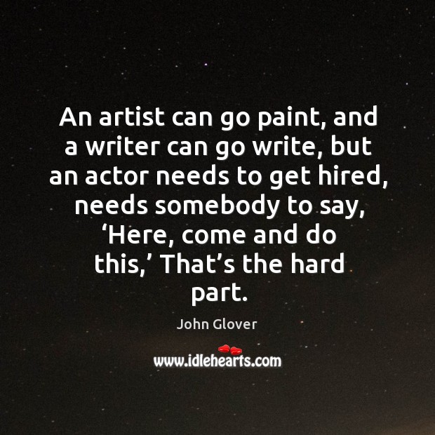 An artist can go paint, and a writer can go write, but an actor needs to get hired John Glover Picture Quote